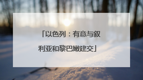 以色列：有意与叙利亚和黎巴嫩建交